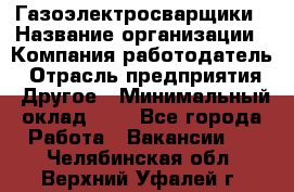 Газоэлектросварщики › Название организации ­ Компания-работодатель › Отрасль предприятия ­ Другое › Минимальный оклад ­ 1 - Все города Работа » Вакансии   . Челябинская обл.,Верхний Уфалей г.